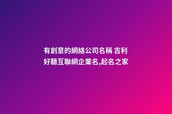 有創意的網絡公司名稱 吉利好聽互聯網企業名,起名之家